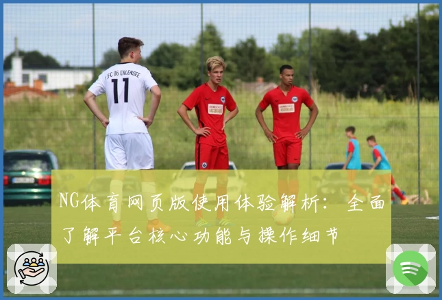 NG体育网页版使用体验解析：全面了解平台核心功能与操作细节
