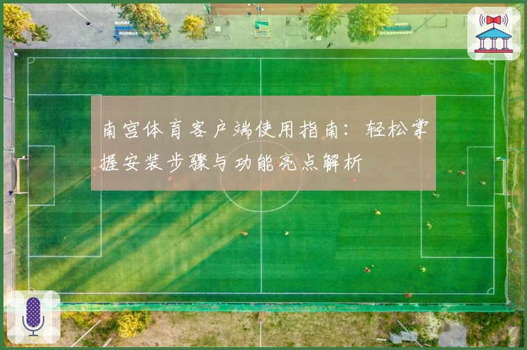 南宫体育客户端使用指南：轻松掌握安装步骤与功能亮点解析