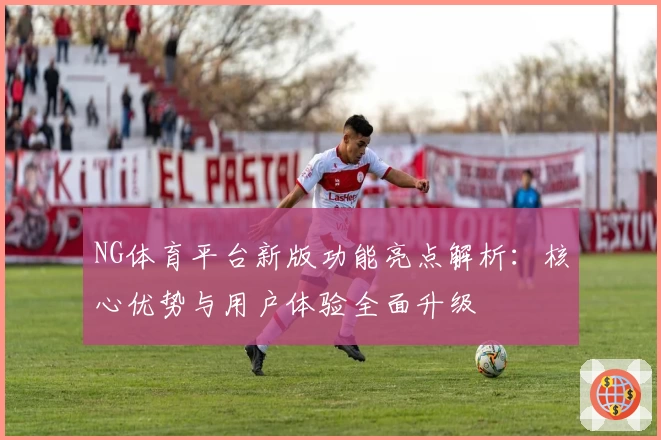NG体育平台新版功能亮点解析：核心优势与用户体验全面升级