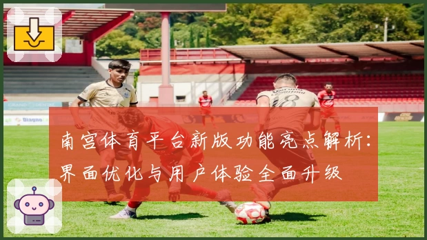 南宫体育平台新版功能亮点解析：界面优化与用户体验全面升级
