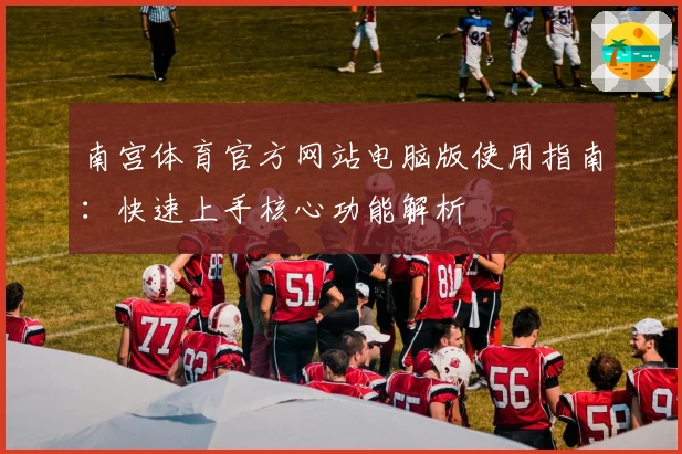 南宫体育官方网站电脑版使用指南：快速上手核心功能解析