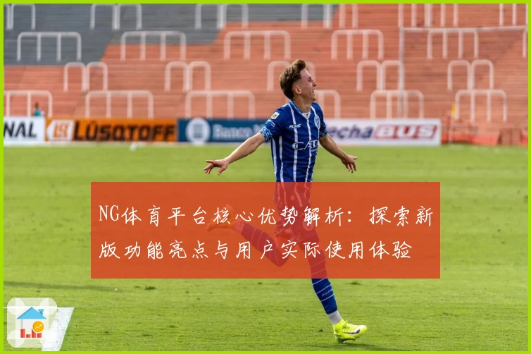 NG体育平台核心优势解析：探索新版功能亮点与用户实际使用体验