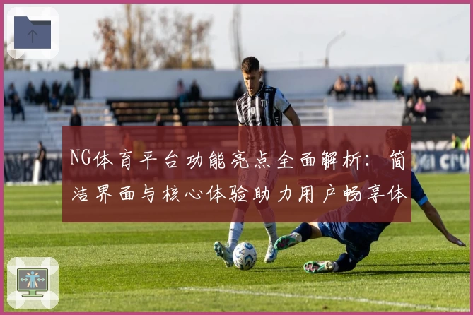 NG体育平台功能亮点全面解析：简洁界面与核心体验助力用户畅享体育魅力