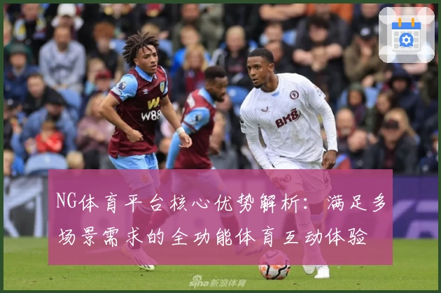 NG体育平台核心优势解析：满足多场景需求的全功能体育互动体验