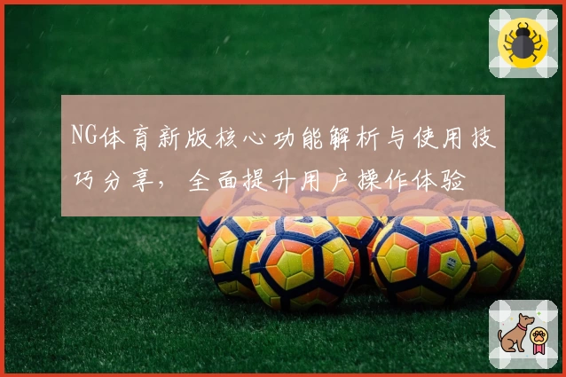 NG体育新版核心功能解析与使用技巧分享，全面提升用户操作体验