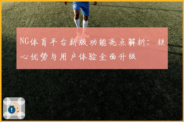 NG体育平台新版功能亮点解析：核心优势与用户体验全面升级