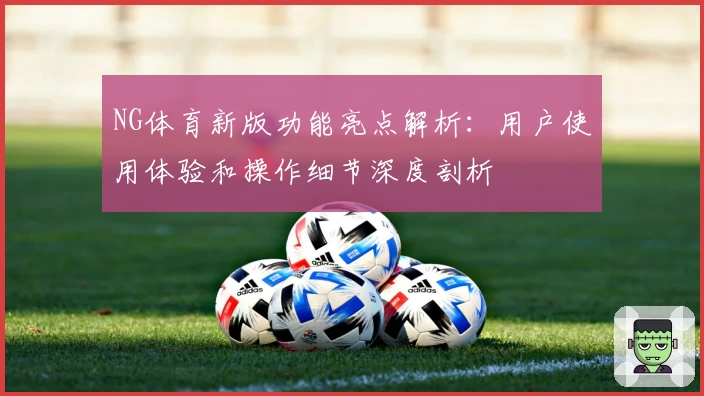 NG体育新版功能亮点解析：用户使用体验和操作细节深度剖析