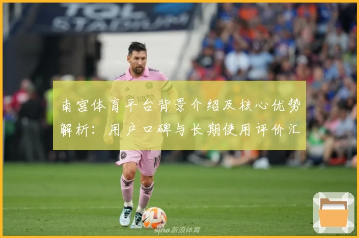 南宫体育平台背景介绍及核心优势解析：用户口碑与长期使用评价汇总