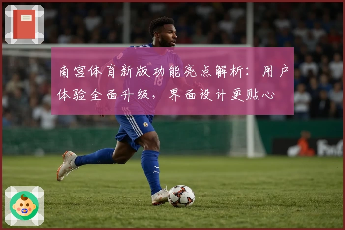 南宫体育新版功能亮点解析：用户体验全面升级，界面设计更贴心