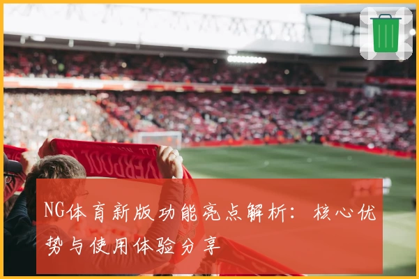 NG体育新版功能亮点解析：核心优势与使用体验分享