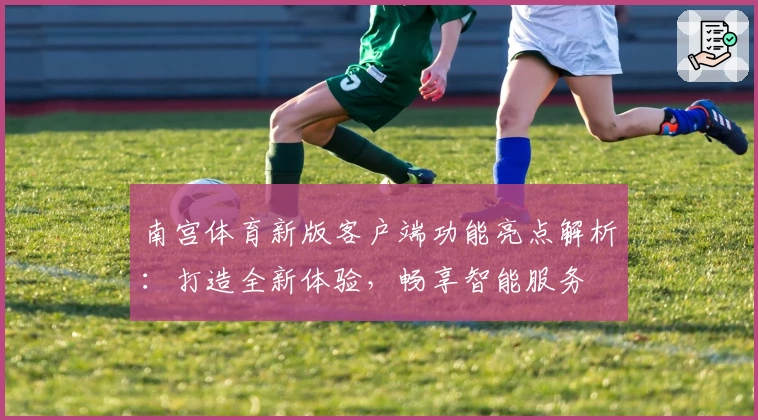 南宫体育新版客户端功能亮点解析：打造全新体验，畅享智能服务