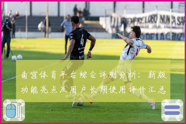 南宫体育平台综合评测分析：新版功能亮点及用户长期使用评价汇总