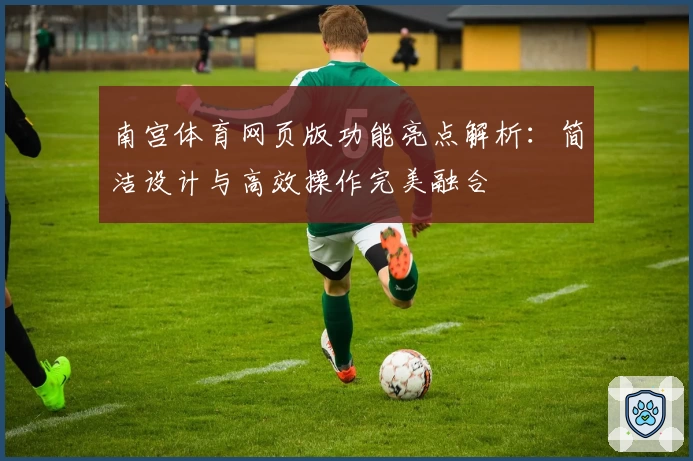 南宫体育网页版功能亮点解析：简洁设计与高效操作完美融合