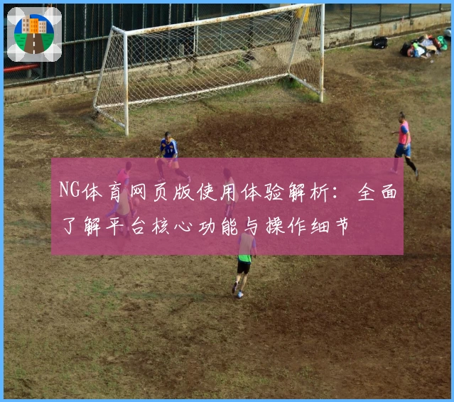 NG体育网页版使用体验解析：全面了解平台核心功能与操作细节