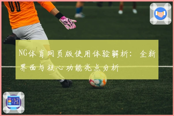 NG体育网页版使用体验解析：全新界面与核心功能亮点分析