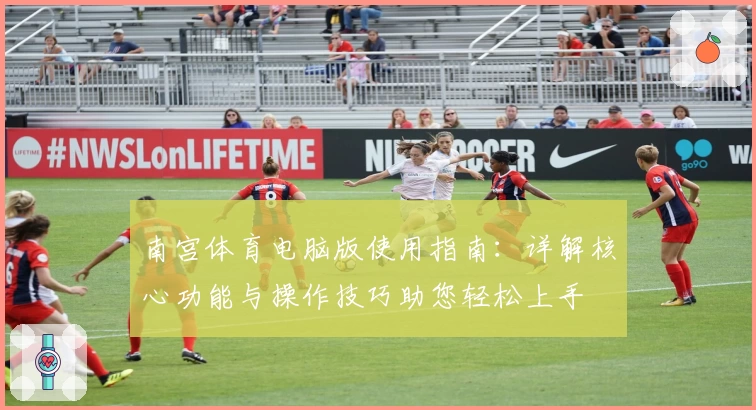 南宫体育电脑版使用指南：详解核心功能与操作技巧助您轻松上手