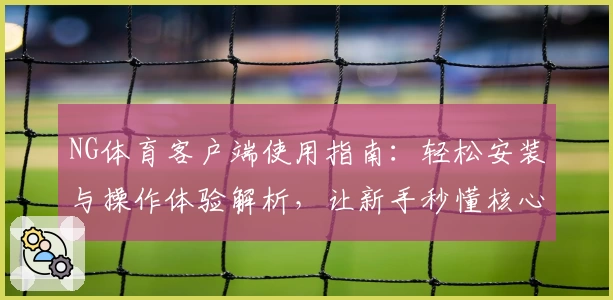 NG体育客户端使用指南：轻松安装与操作体验解析，让新手秒懂核心功能