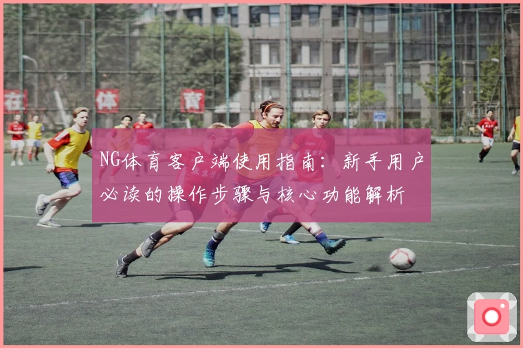 NG体育客户端使用指南：新手用户必读的操作步骤与核心功能解析