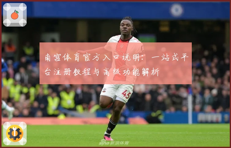南宫体育官方入口说明：一站式平台注册教程与高级功能解析
