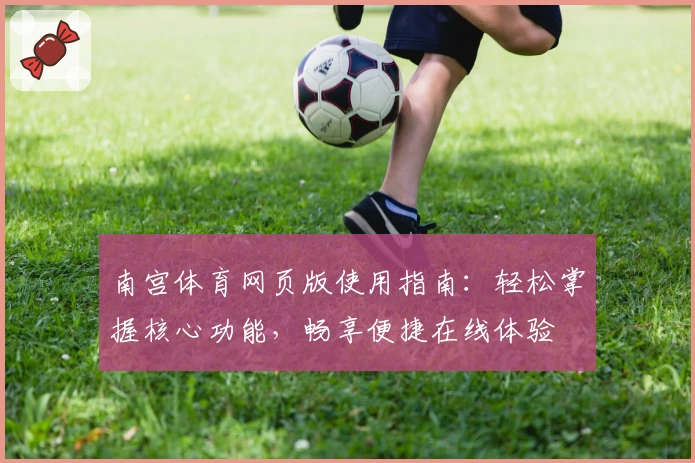 南宫体育网页版使用指南：轻松掌握核心功能，畅享便捷在线体验