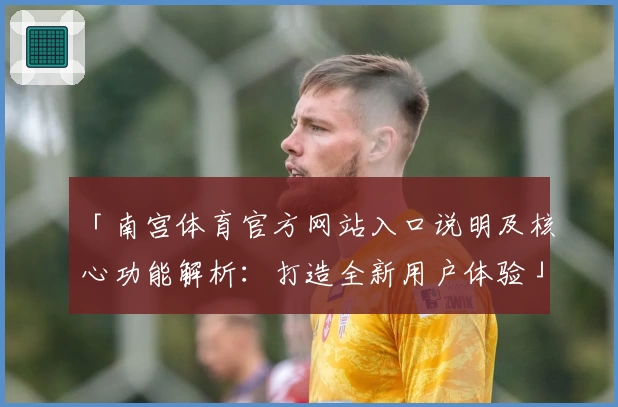 「南宫体育官方网站入口说明及核心功能解析：打造全新用户体验」