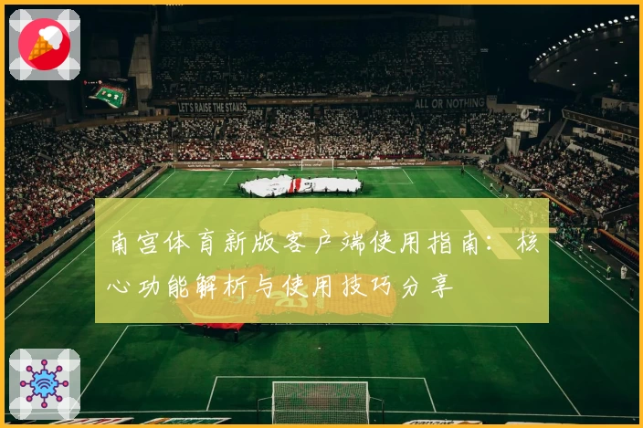 南宫体育新版客户端使用指南：核心功能解析与使用技巧分享