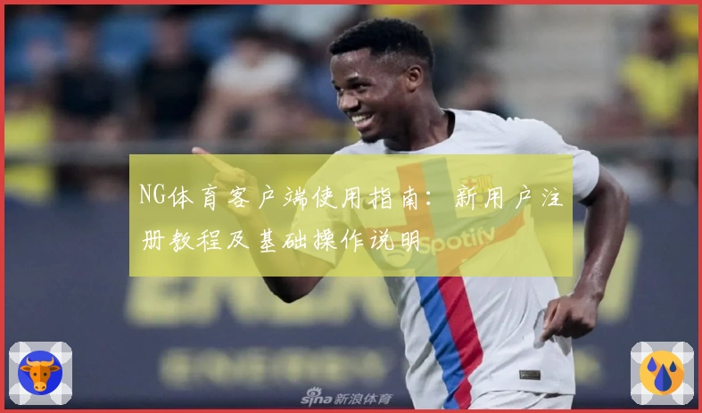NG体育客户端使用指南：新用户注册教程及基础操作说明