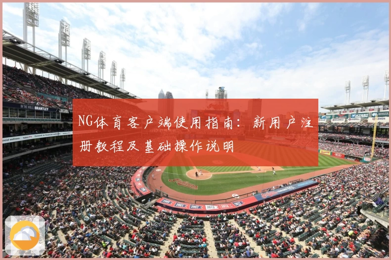 NG体育客户端使用指南：新用户注册教程及基础操作说明