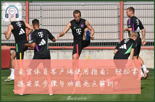 南宫体育客户端使用指南：轻松掌握安装步骤与功能亮点解析