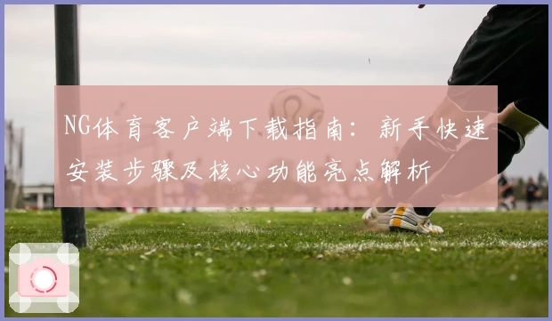 NG体育客户端下载指南：新手快速安装步骤及核心功能亮点解析